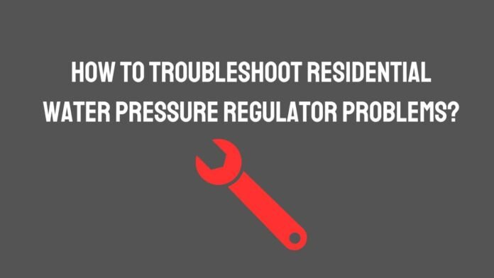 How to Troubleshoot Residential Water Pressure Regulator Problems