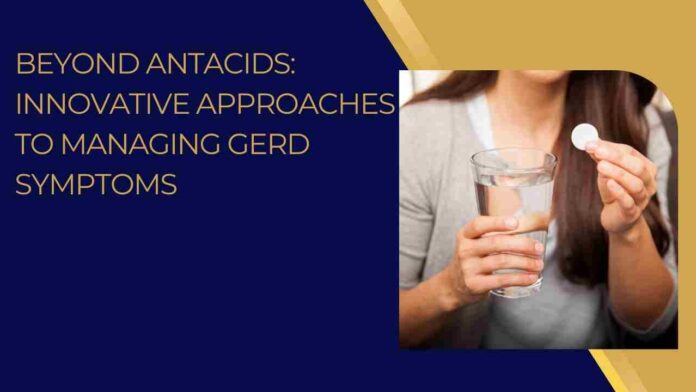Beyond Antacids: Innovative Approaches to Managing GERD Symptoms